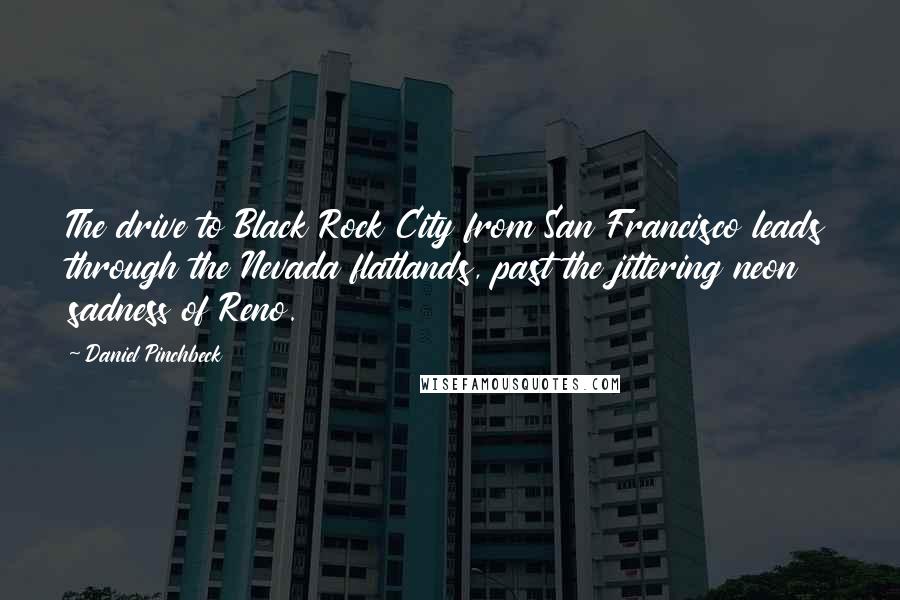 Daniel Pinchbeck Quotes: The drive to Black Rock City from San Francisco leads through the Nevada flatlands, past the jittering neon sadness of Reno.