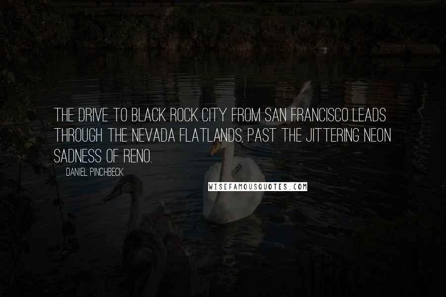 Daniel Pinchbeck Quotes: The drive to Black Rock City from San Francisco leads through the Nevada flatlands, past the jittering neon sadness of Reno.