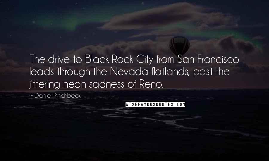 Daniel Pinchbeck Quotes: The drive to Black Rock City from San Francisco leads through the Nevada flatlands, past the jittering neon sadness of Reno.