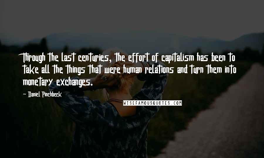 Daniel Pinchbeck Quotes: Through the last centuries, the effort of capitalism has been to take all the things that were human relations and turn them into monetary exchanges.