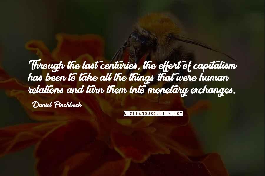 Daniel Pinchbeck Quotes: Through the last centuries, the effort of capitalism has been to take all the things that were human relations and turn them into monetary exchanges.