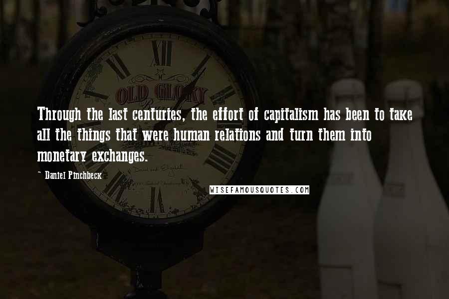 Daniel Pinchbeck Quotes: Through the last centuries, the effort of capitalism has been to take all the things that were human relations and turn them into monetary exchanges.