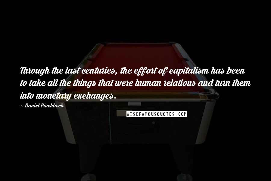 Daniel Pinchbeck Quotes: Through the last centuries, the effort of capitalism has been to take all the things that were human relations and turn them into monetary exchanges.