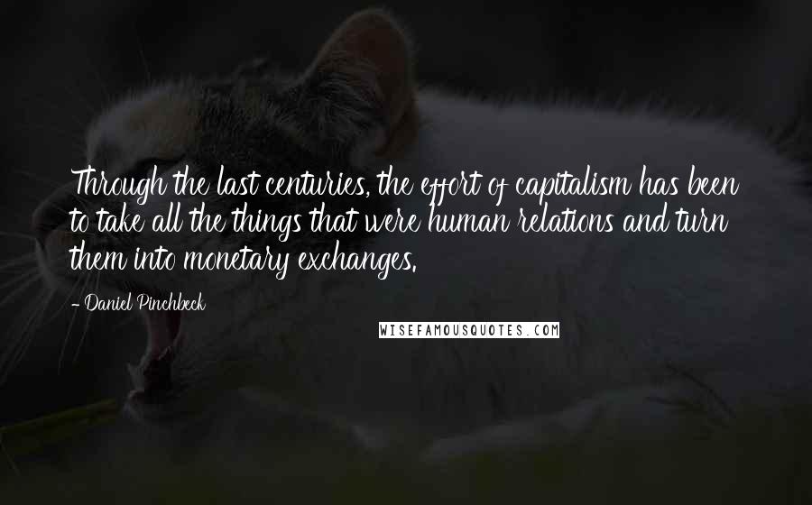 Daniel Pinchbeck Quotes: Through the last centuries, the effort of capitalism has been to take all the things that were human relations and turn them into monetary exchanges.