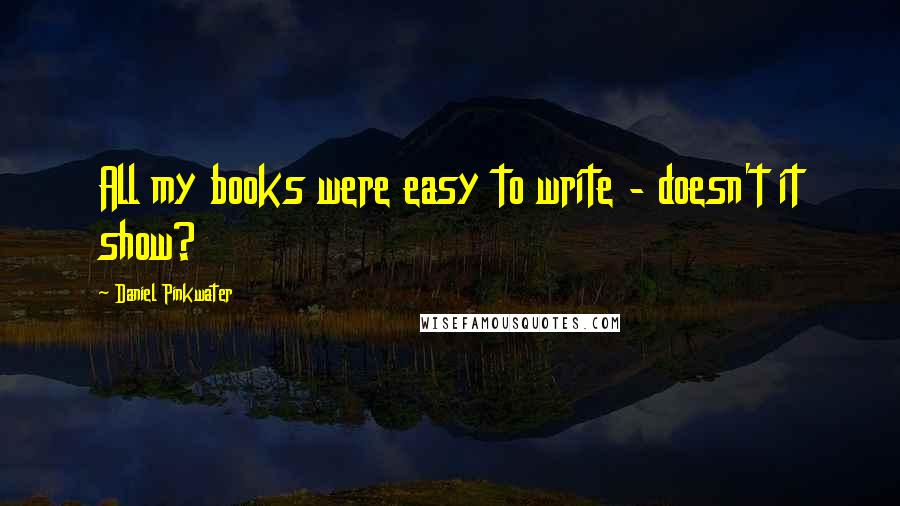 Daniel Pinkwater Quotes: All my books were easy to write - doesn't it show?