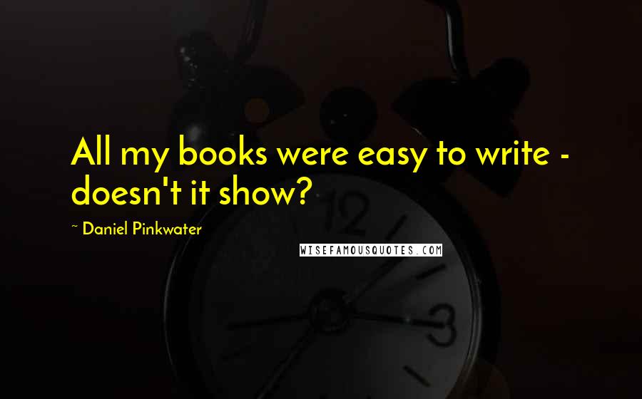 Daniel Pinkwater Quotes: All my books were easy to write - doesn't it show?