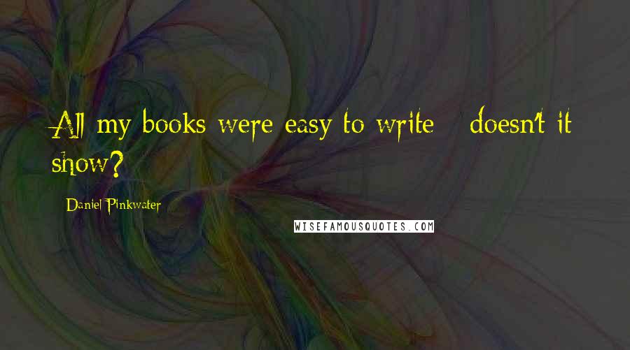 Daniel Pinkwater Quotes: All my books were easy to write - doesn't it show?