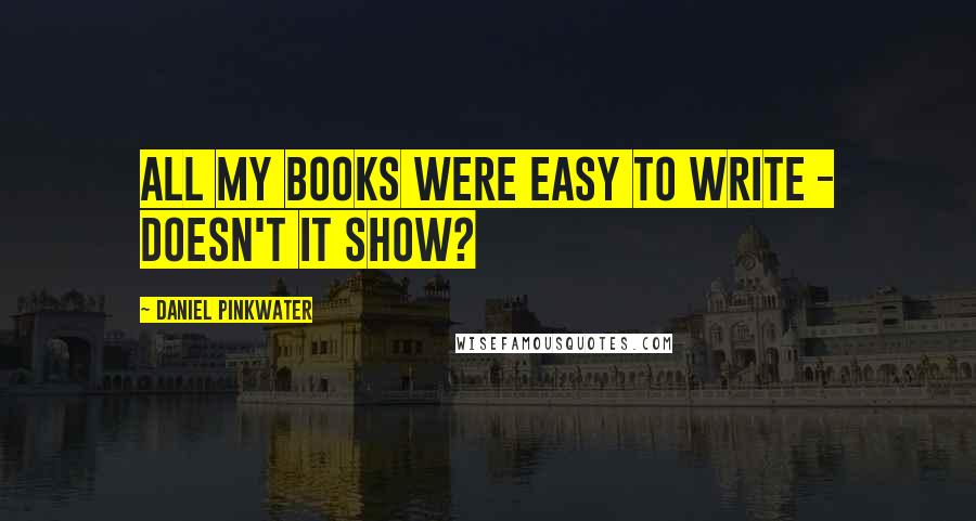 Daniel Pinkwater Quotes: All my books were easy to write - doesn't it show?