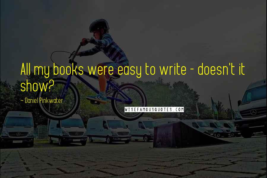 Daniel Pinkwater Quotes: All my books were easy to write - doesn't it show?