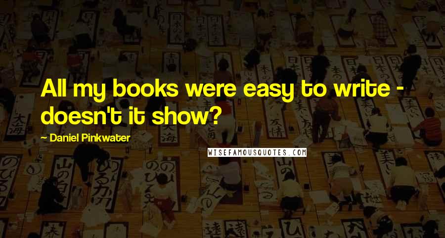 Daniel Pinkwater Quotes: All my books were easy to write - doesn't it show?