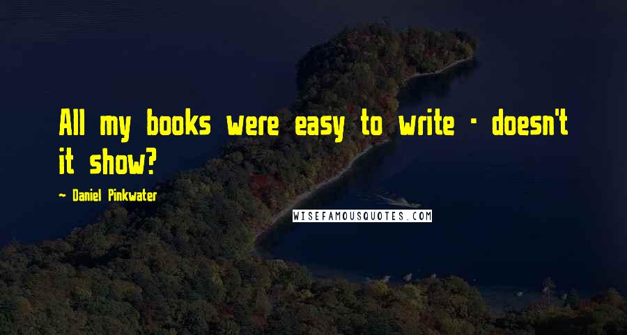 Daniel Pinkwater Quotes: All my books were easy to write - doesn't it show?