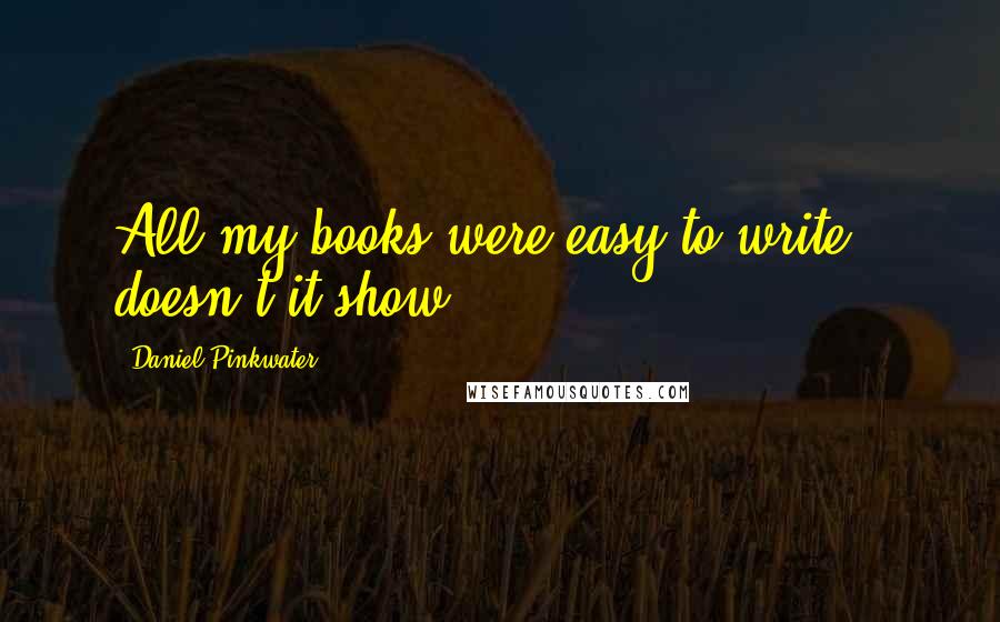 Daniel Pinkwater Quotes: All my books were easy to write - doesn't it show?