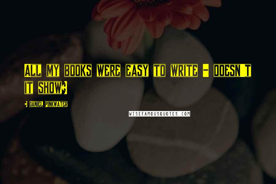 Daniel Pinkwater Quotes: All my books were easy to write - doesn't it show?