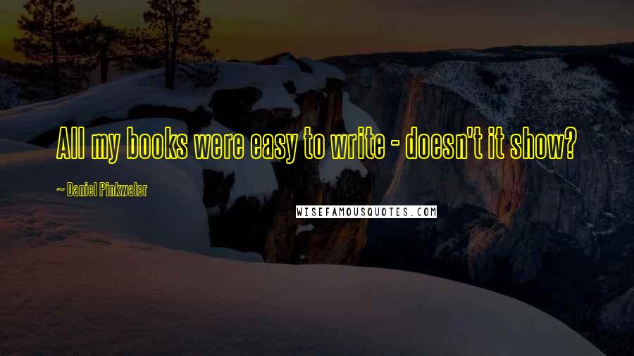 Daniel Pinkwater Quotes: All my books were easy to write - doesn't it show?