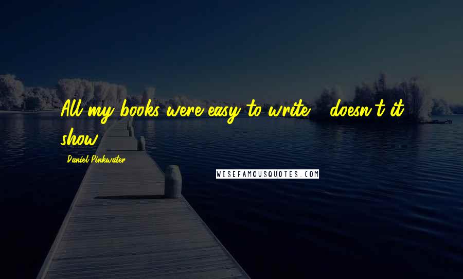 Daniel Pinkwater Quotes: All my books were easy to write - doesn't it show?