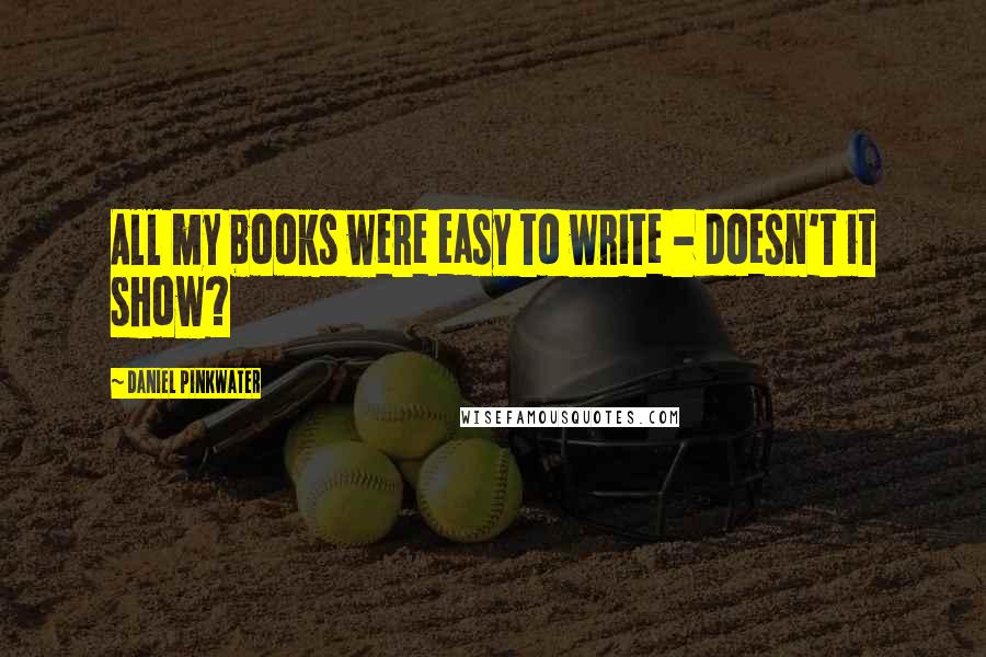 Daniel Pinkwater Quotes: All my books were easy to write - doesn't it show?