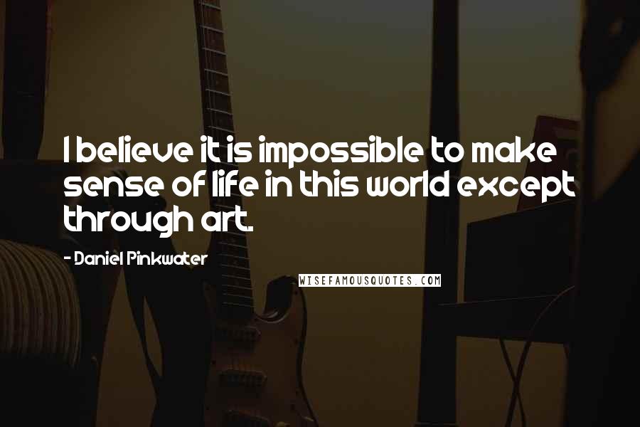 Daniel Pinkwater Quotes: I believe it is impossible to make sense of life in this world except through art.