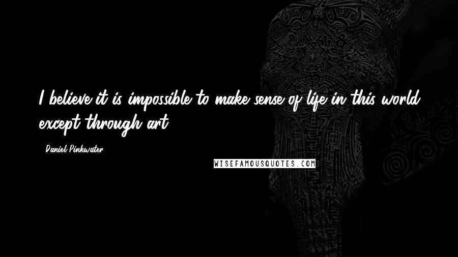 Daniel Pinkwater Quotes: I believe it is impossible to make sense of life in this world except through art.