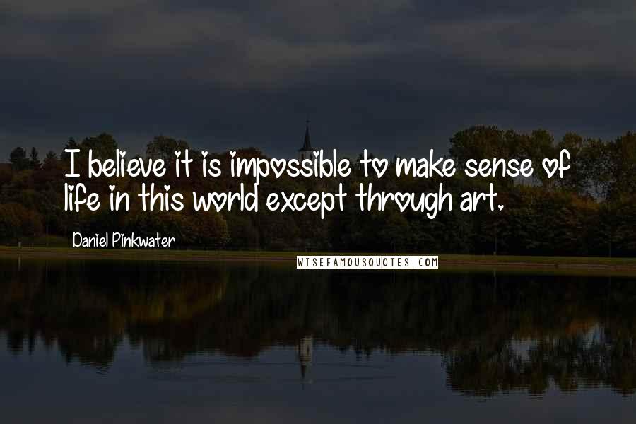 Daniel Pinkwater Quotes: I believe it is impossible to make sense of life in this world except through art.