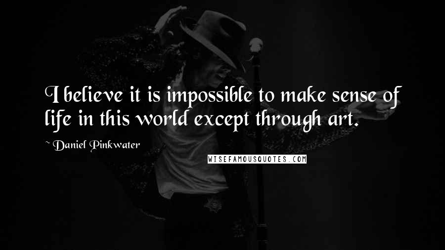 Daniel Pinkwater Quotes: I believe it is impossible to make sense of life in this world except through art.