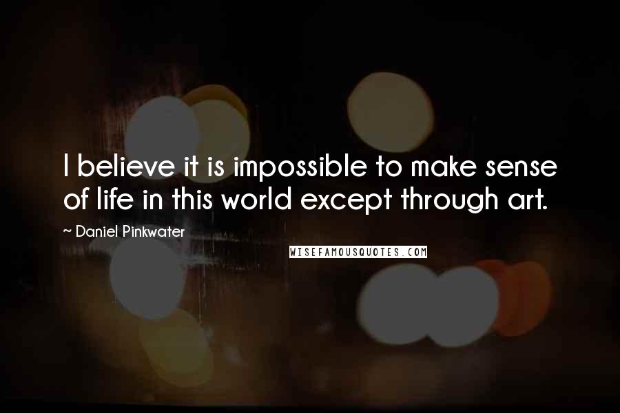 Daniel Pinkwater Quotes: I believe it is impossible to make sense of life in this world except through art.