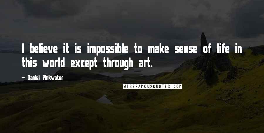 Daniel Pinkwater Quotes: I believe it is impossible to make sense of life in this world except through art.