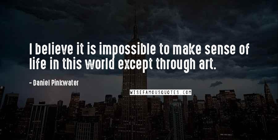 Daniel Pinkwater Quotes: I believe it is impossible to make sense of life in this world except through art.