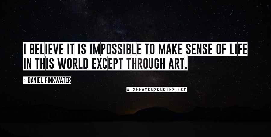 Daniel Pinkwater Quotes: I believe it is impossible to make sense of life in this world except through art.