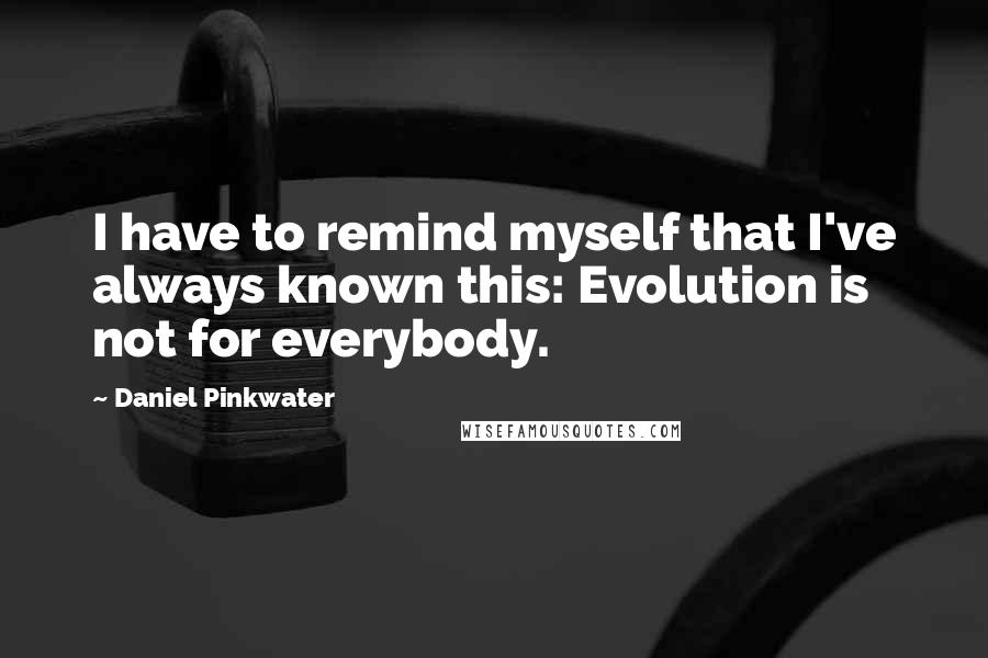 Daniel Pinkwater Quotes: I have to remind myself that I've always known this: Evolution is not for everybody.