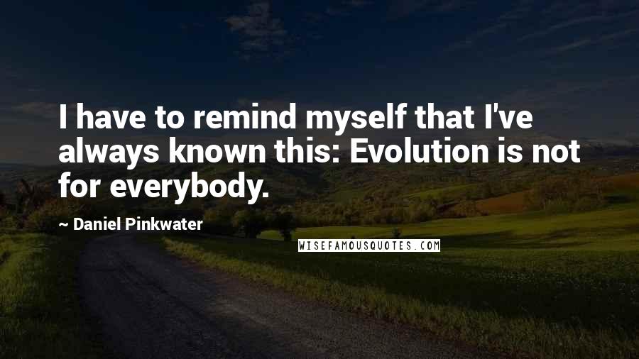 Daniel Pinkwater Quotes: I have to remind myself that I've always known this: Evolution is not for everybody.