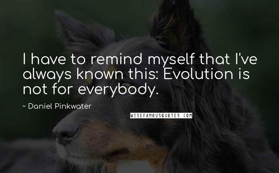 Daniel Pinkwater Quotes: I have to remind myself that I've always known this: Evolution is not for everybody.