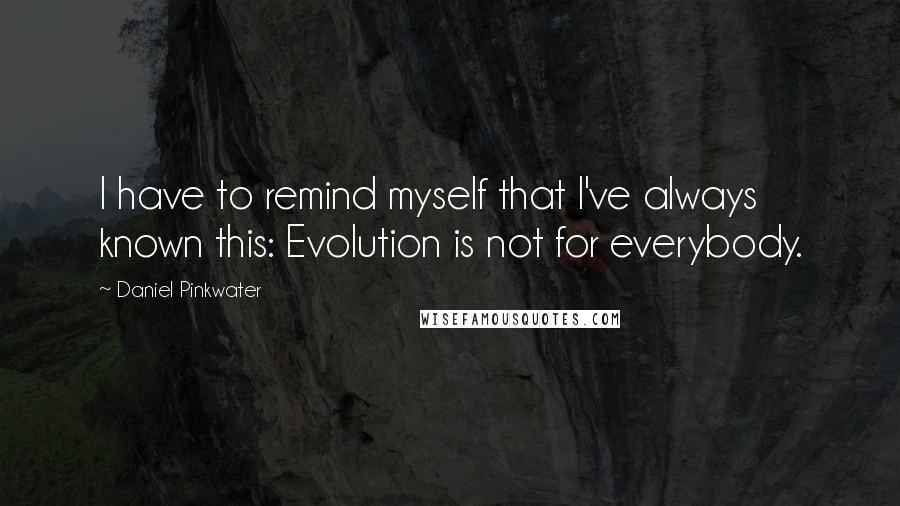 Daniel Pinkwater Quotes: I have to remind myself that I've always known this: Evolution is not for everybody.