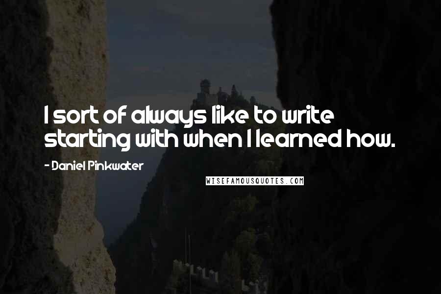 Daniel Pinkwater Quotes: I sort of always like to write starting with when I learned how.