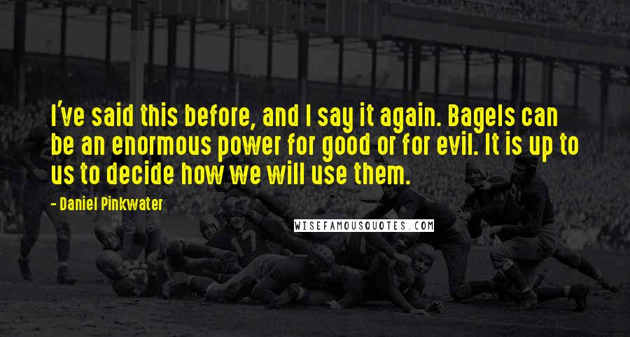 Daniel Pinkwater Quotes: I've said this before, and I say it again. Bagels can be an enormous power for good or for evil. It is up to us to decide how we will use them.