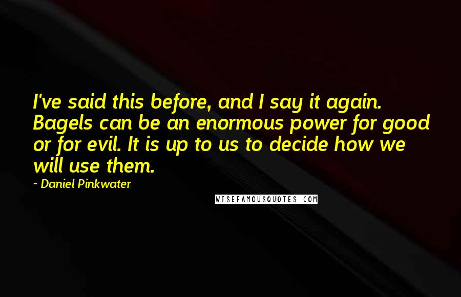 Daniel Pinkwater Quotes: I've said this before, and I say it again. Bagels can be an enormous power for good or for evil. It is up to us to decide how we will use them.