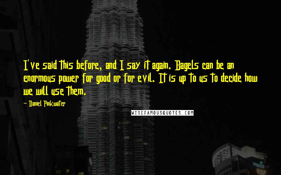 Daniel Pinkwater Quotes: I've said this before, and I say it again. Bagels can be an enormous power for good or for evil. It is up to us to decide how we will use them.