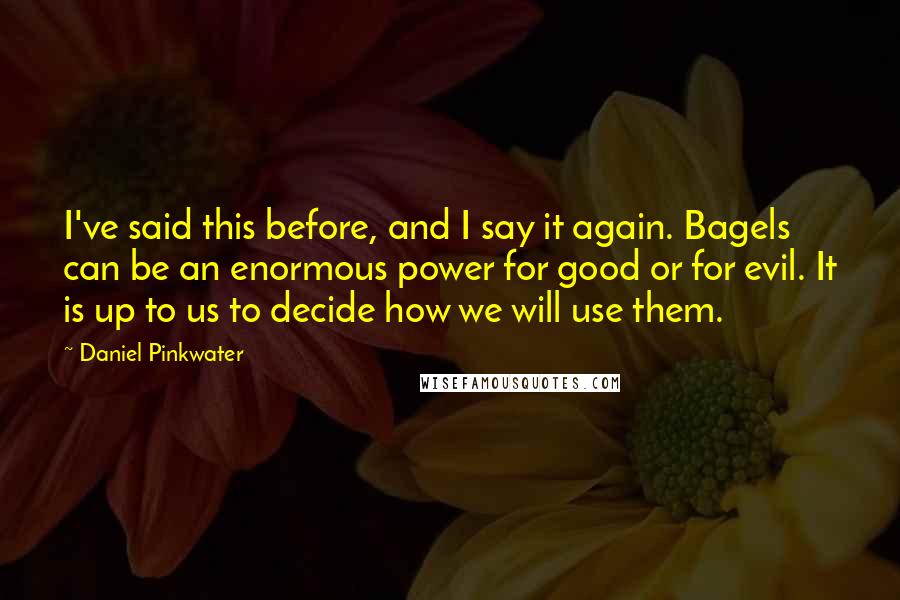 Daniel Pinkwater Quotes: I've said this before, and I say it again. Bagels can be an enormous power for good or for evil. It is up to us to decide how we will use them.