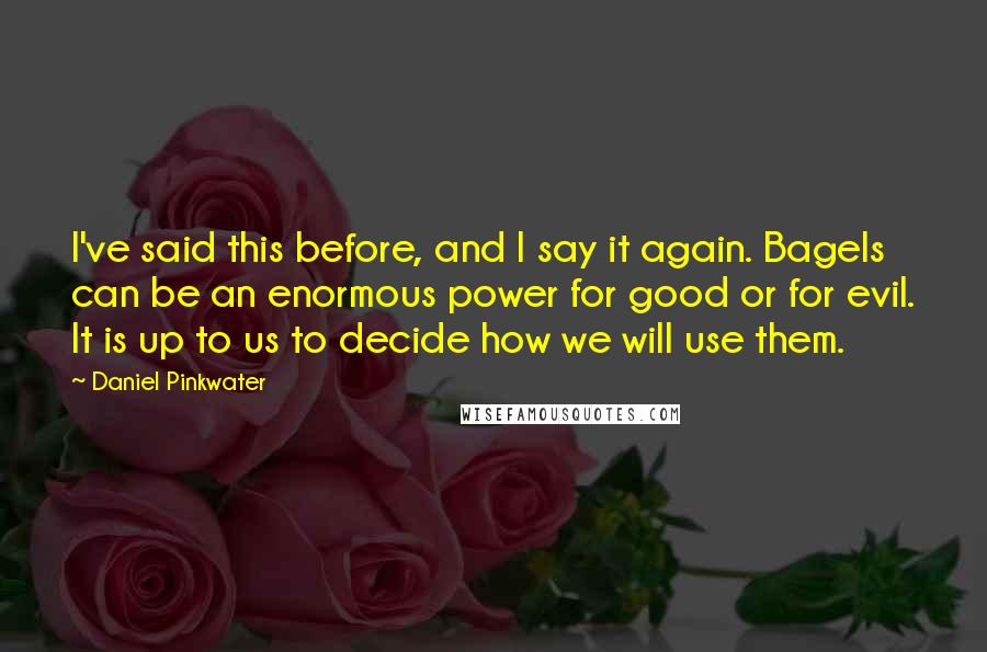 Daniel Pinkwater Quotes: I've said this before, and I say it again. Bagels can be an enormous power for good or for evil. It is up to us to decide how we will use them.