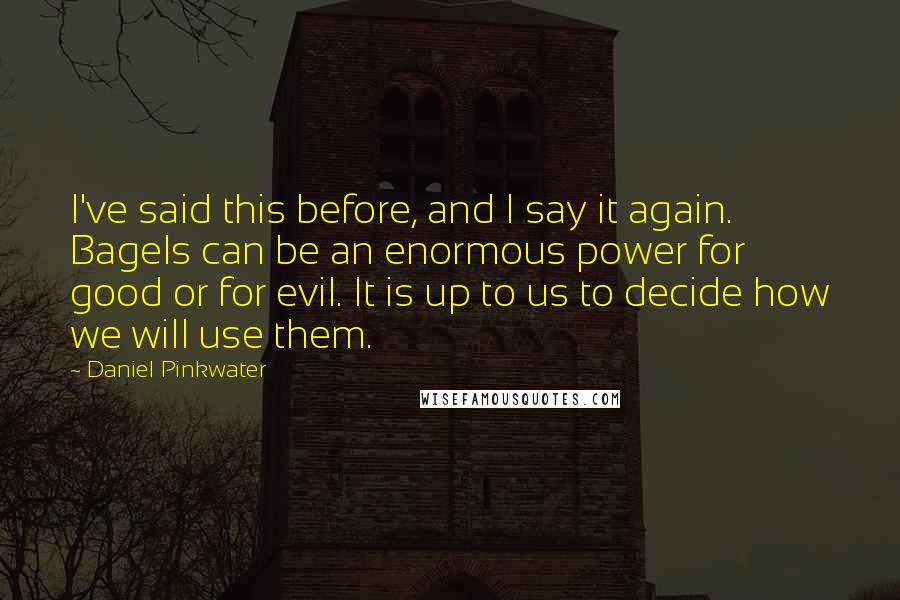Daniel Pinkwater Quotes: I've said this before, and I say it again. Bagels can be an enormous power for good or for evil. It is up to us to decide how we will use them.