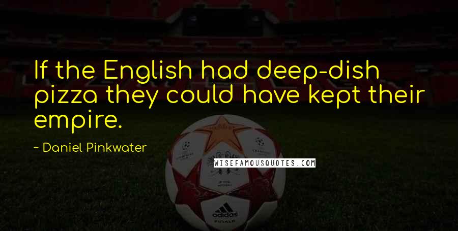 Daniel Pinkwater Quotes: If the English had deep-dish pizza they could have kept their empire.