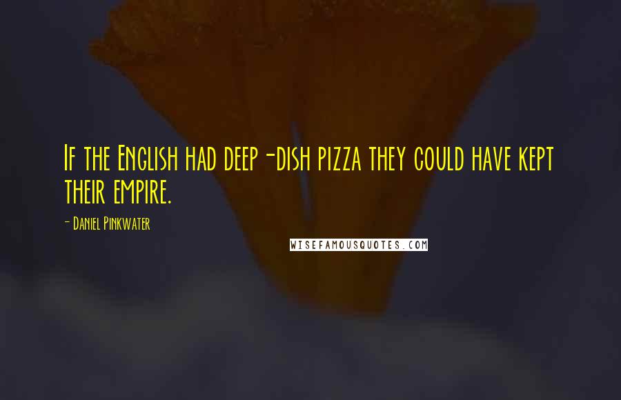 Daniel Pinkwater Quotes: If the English had deep-dish pizza they could have kept their empire.