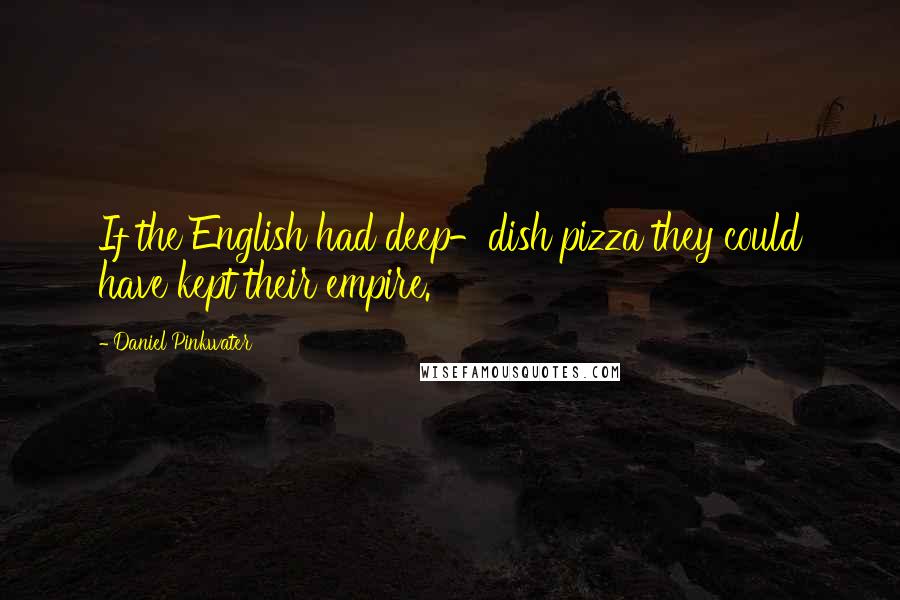 Daniel Pinkwater Quotes: If the English had deep-dish pizza they could have kept their empire.