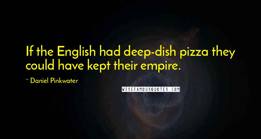 Daniel Pinkwater Quotes: If the English had deep-dish pizza they could have kept their empire.