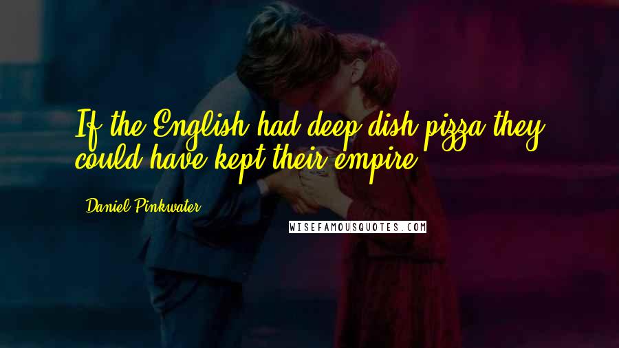 Daniel Pinkwater Quotes: If the English had deep-dish pizza they could have kept their empire.