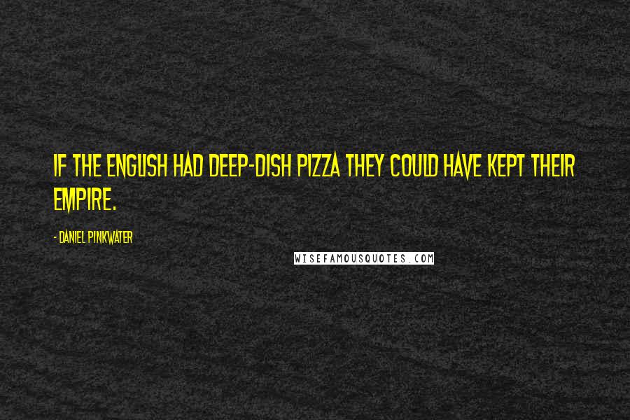 Daniel Pinkwater Quotes: If the English had deep-dish pizza they could have kept their empire.