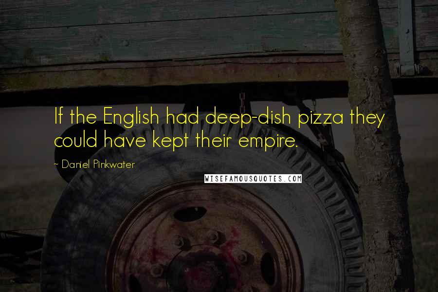 Daniel Pinkwater Quotes: If the English had deep-dish pizza they could have kept their empire.