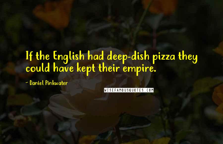 Daniel Pinkwater Quotes: If the English had deep-dish pizza they could have kept their empire.