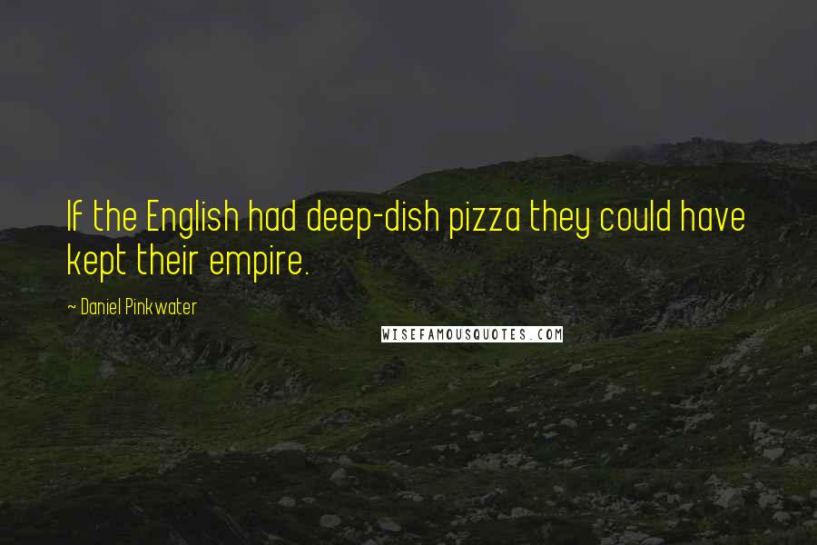 Daniel Pinkwater Quotes: If the English had deep-dish pizza they could have kept their empire.