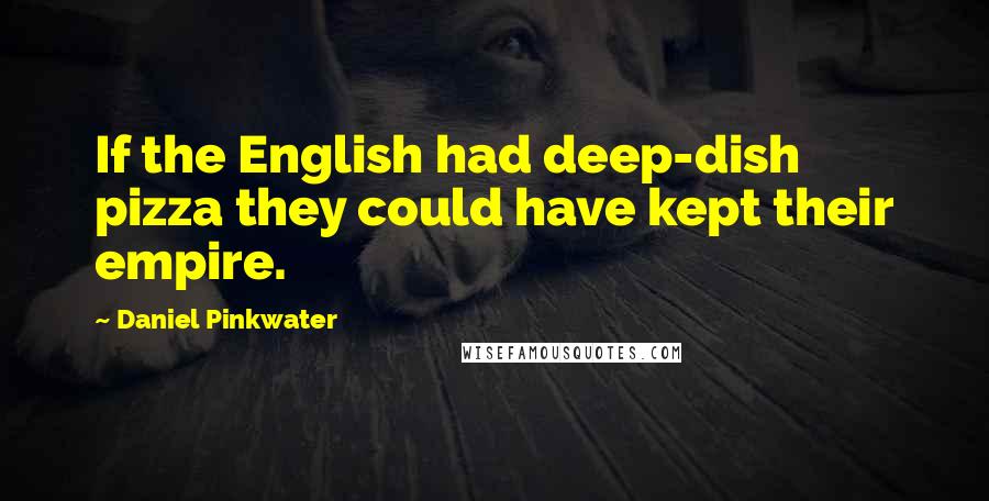 Daniel Pinkwater Quotes: If the English had deep-dish pizza they could have kept their empire.