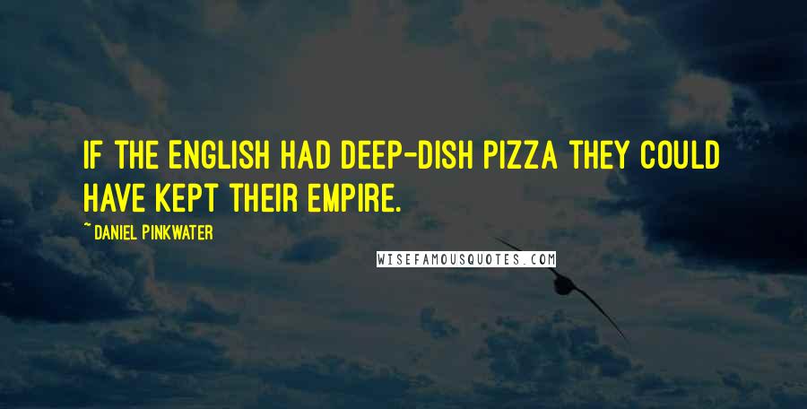 Daniel Pinkwater Quotes: If the English had deep-dish pizza they could have kept their empire.